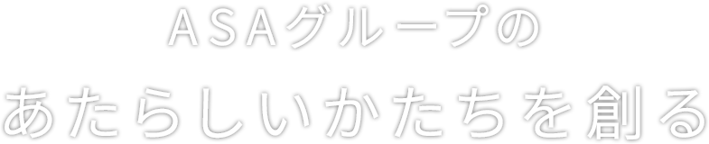Create a new form ASAグループのあたらしいかたちを創る